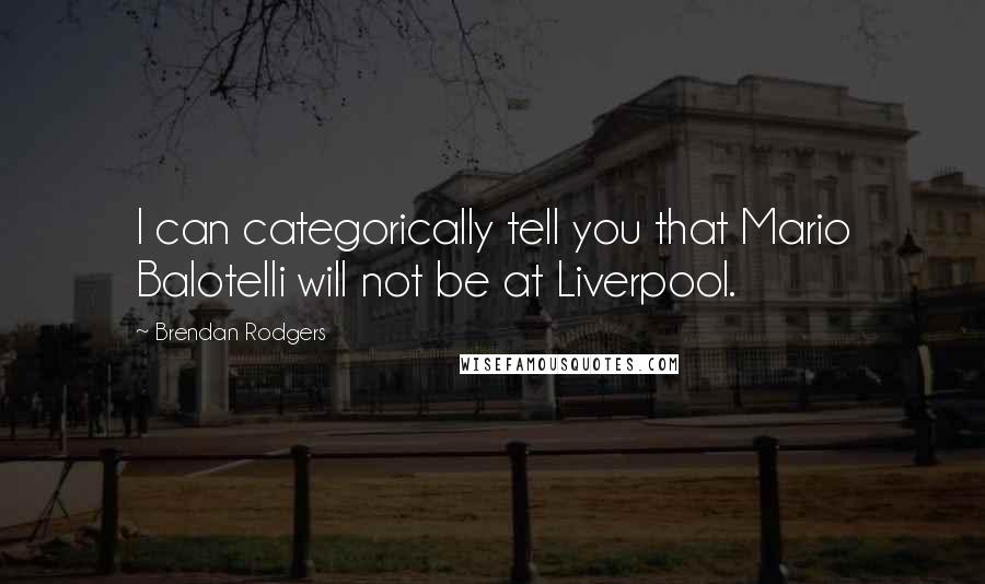 Brendan Rodgers Quotes: I can categorically tell you that Mario Balotelli will not be at Liverpool.