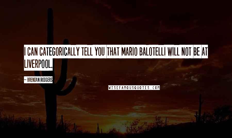 Brendan Rodgers Quotes: I can categorically tell you that Mario Balotelli will not be at Liverpool.