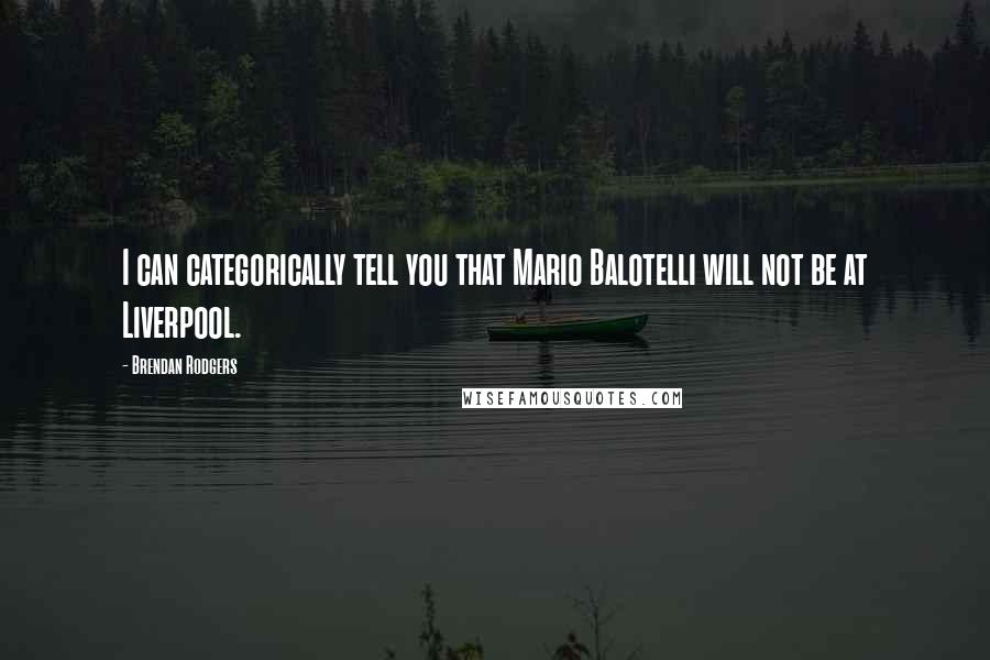 Brendan Rodgers Quotes: I can categorically tell you that Mario Balotelli will not be at Liverpool.