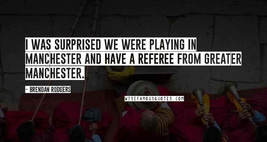 Brendan Rodgers Quotes: I was surprised we were playing in Manchester and have a referee from Greater Manchester.