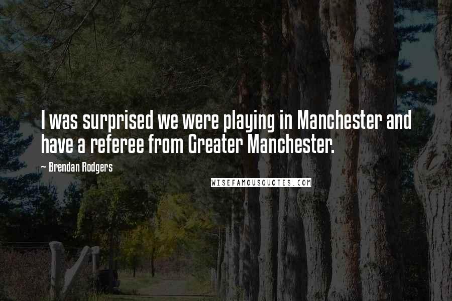 Brendan Rodgers Quotes: I was surprised we were playing in Manchester and have a referee from Greater Manchester.
