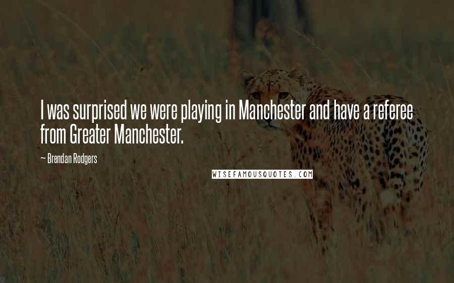 Brendan Rodgers Quotes: I was surprised we were playing in Manchester and have a referee from Greater Manchester.