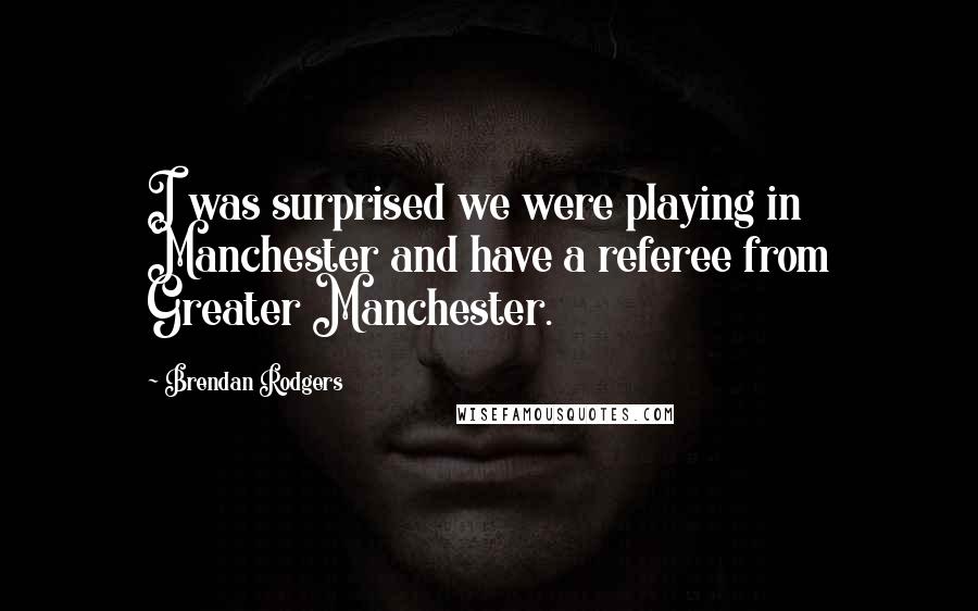 Brendan Rodgers Quotes: I was surprised we were playing in Manchester and have a referee from Greater Manchester.