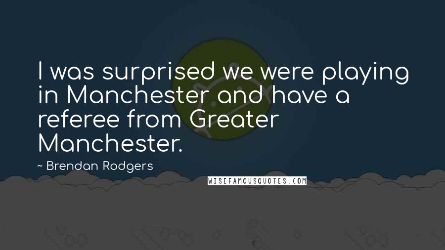 Brendan Rodgers Quotes: I was surprised we were playing in Manchester and have a referee from Greater Manchester.