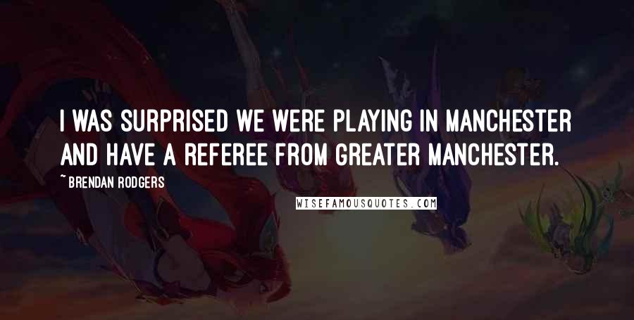 Brendan Rodgers Quotes: I was surprised we were playing in Manchester and have a referee from Greater Manchester.