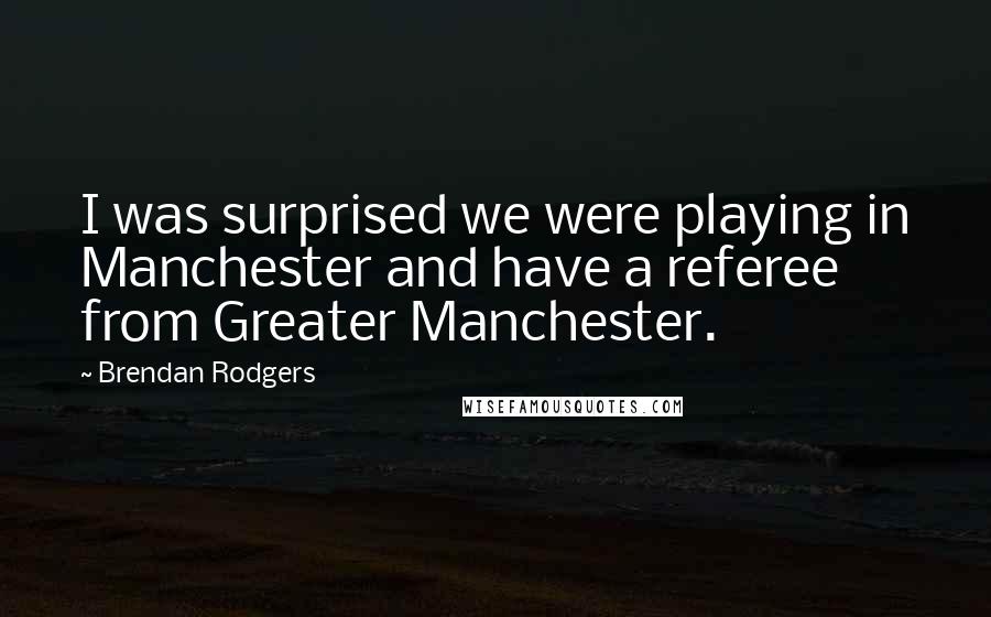 Brendan Rodgers Quotes: I was surprised we were playing in Manchester and have a referee from Greater Manchester.