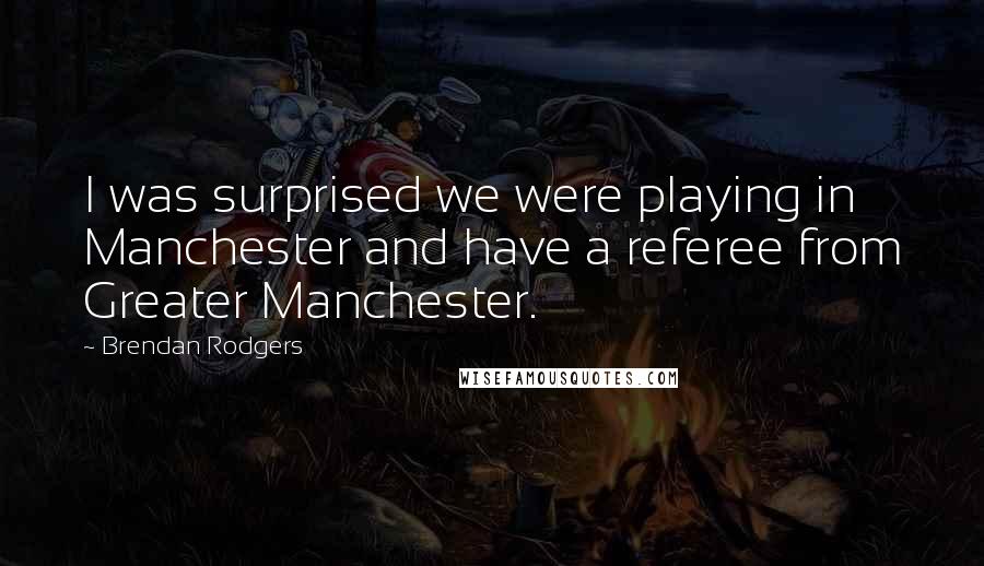 Brendan Rodgers Quotes: I was surprised we were playing in Manchester and have a referee from Greater Manchester.