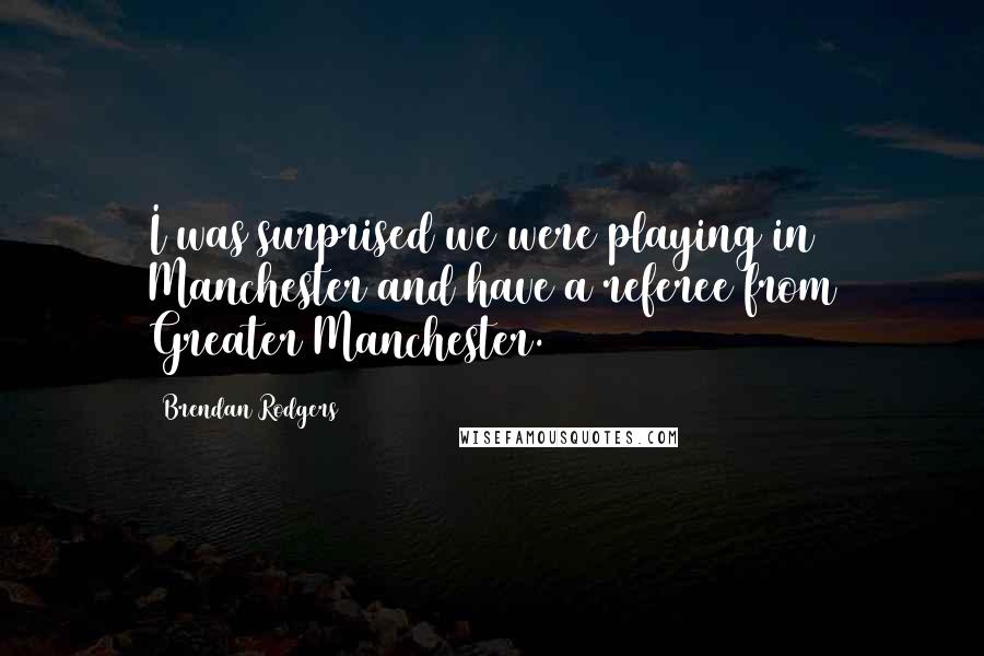 Brendan Rodgers Quotes: I was surprised we were playing in Manchester and have a referee from Greater Manchester.