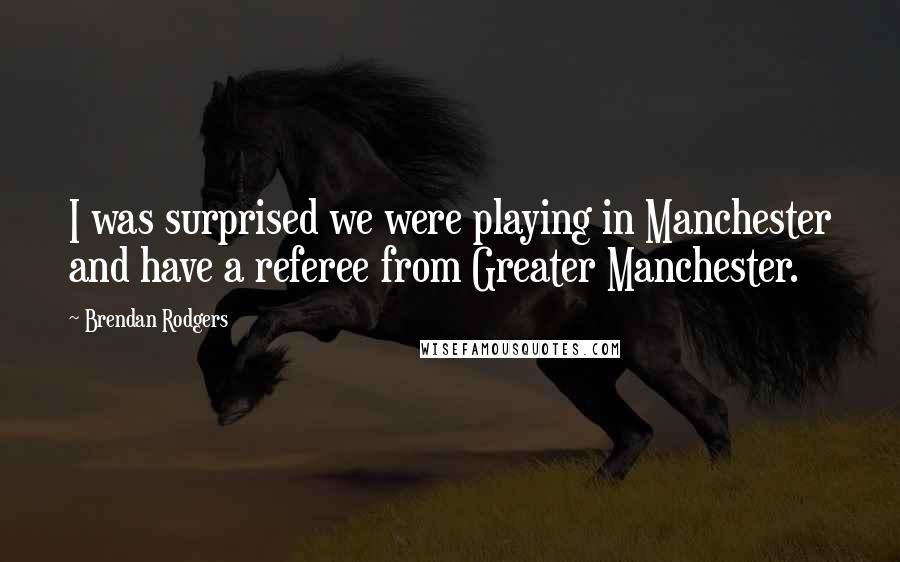 Brendan Rodgers Quotes: I was surprised we were playing in Manchester and have a referee from Greater Manchester.