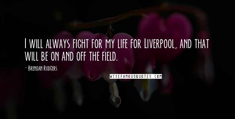 Brendan Rodgers Quotes: I will always fight for my life for Liverpool, and that will be on and off the field.