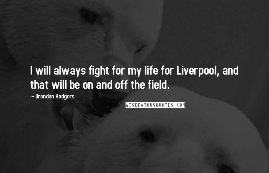 Brendan Rodgers Quotes: I will always fight for my life for Liverpool, and that will be on and off the field.