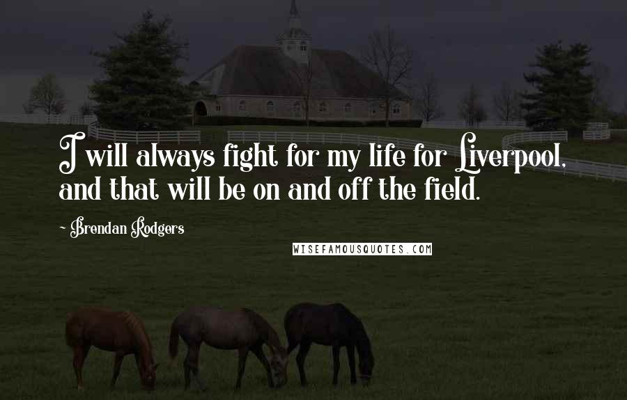 Brendan Rodgers Quotes: I will always fight for my life for Liverpool, and that will be on and off the field.