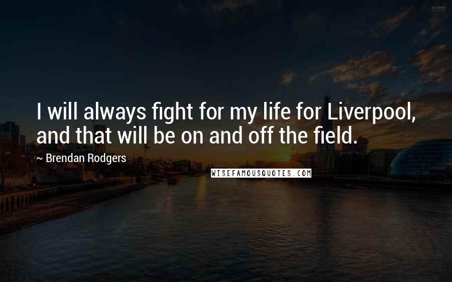 Brendan Rodgers Quotes: I will always fight for my life for Liverpool, and that will be on and off the field.