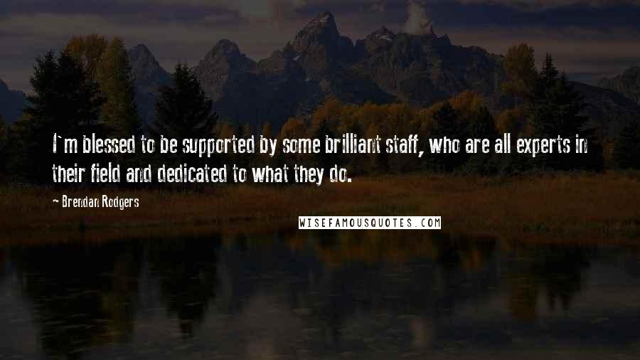 Brendan Rodgers Quotes: I'm blessed to be supported by some brilliant staff, who are all experts in their field and dedicated to what they do.