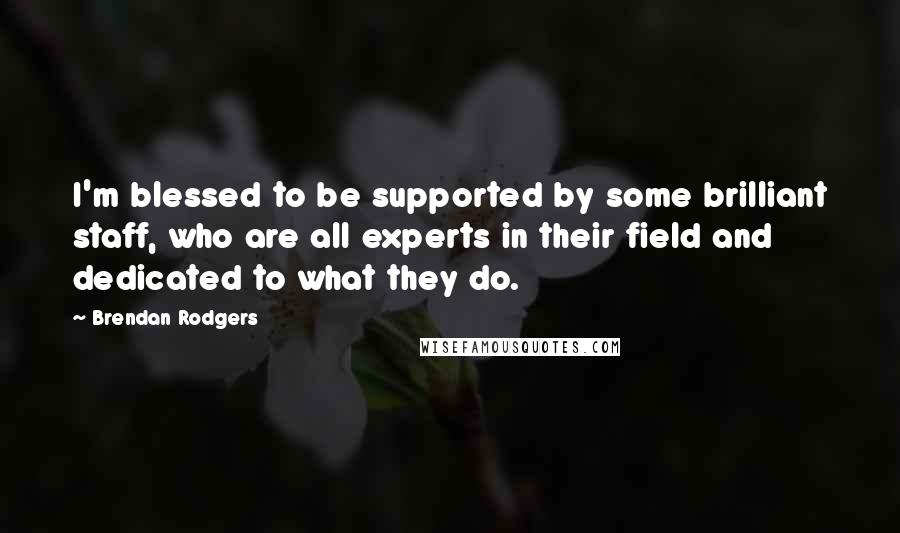 Brendan Rodgers Quotes: I'm blessed to be supported by some brilliant staff, who are all experts in their field and dedicated to what they do.