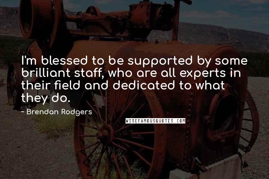 Brendan Rodgers Quotes: I'm blessed to be supported by some brilliant staff, who are all experts in their field and dedicated to what they do.