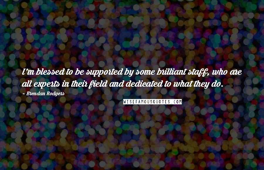 Brendan Rodgers Quotes: I'm blessed to be supported by some brilliant staff, who are all experts in their field and dedicated to what they do.