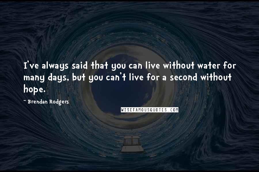 Brendan Rodgers Quotes: I've always said that you can live without water for many days, but you can't live for a second without hope.