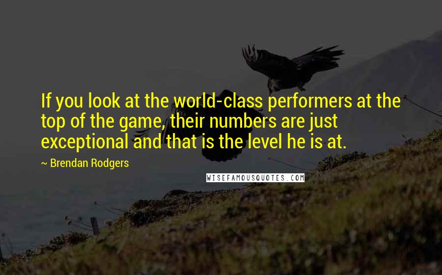 Brendan Rodgers Quotes: If you look at the world-class performers at the top of the game, their numbers are just exceptional and that is the level he is at.