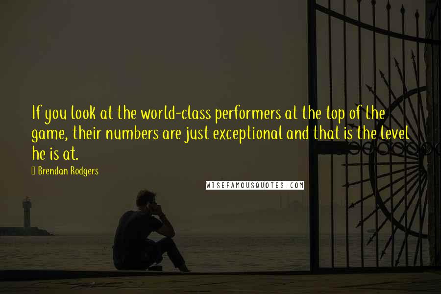 Brendan Rodgers Quotes: If you look at the world-class performers at the top of the game, their numbers are just exceptional and that is the level he is at.