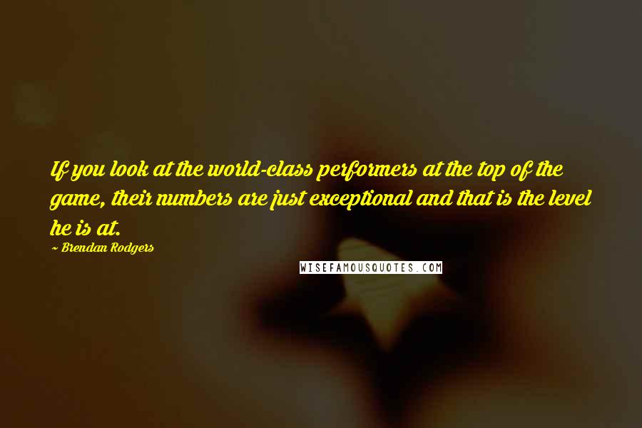 Brendan Rodgers Quotes: If you look at the world-class performers at the top of the game, their numbers are just exceptional and that is the level he is at.