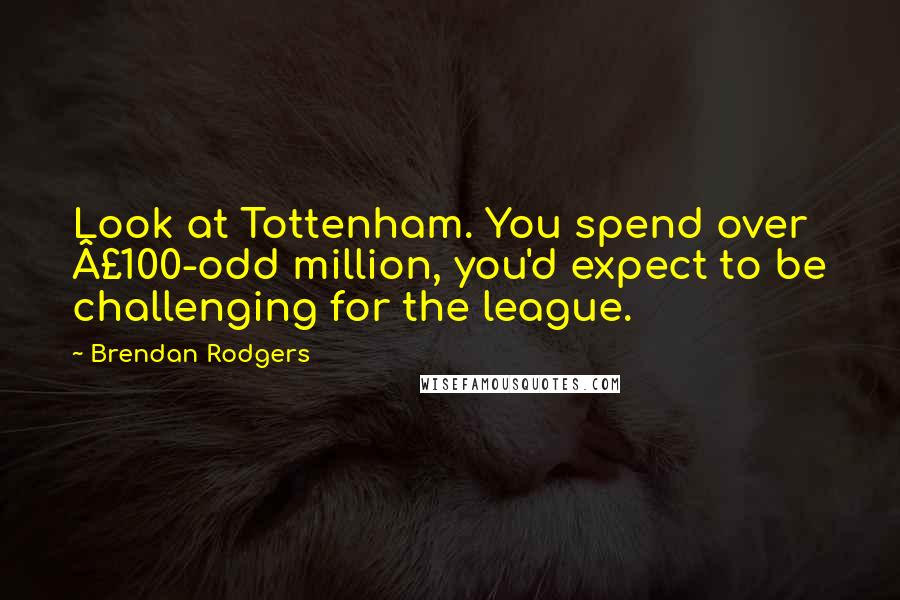 Brendan Rodgers Quotes: Look at Tottenham. You spend over £100-odd million, you'd expect to be challenging for the league.