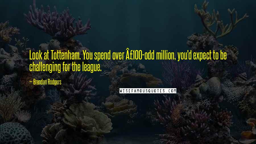 Brendan Rodgers Quotes: Look at Tottenham. You spend over Â£100-odd million, you'd expect to be challenging for the league.