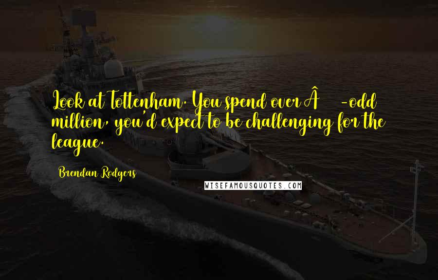 Brendan Rodgers Quotes: Look at Tottenham. You spend over Â£100-odd million, you'd expect to be challenging for the league.