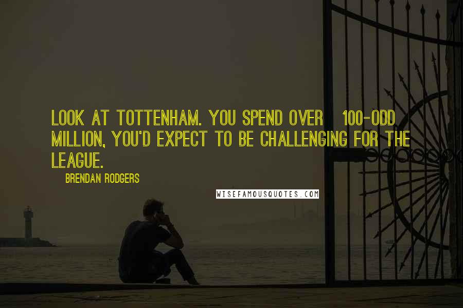 Brendan Rodgers Quotes: Look at Tottenham. You spend over Â£100-odd million, you'd expect to be challenging for the league.