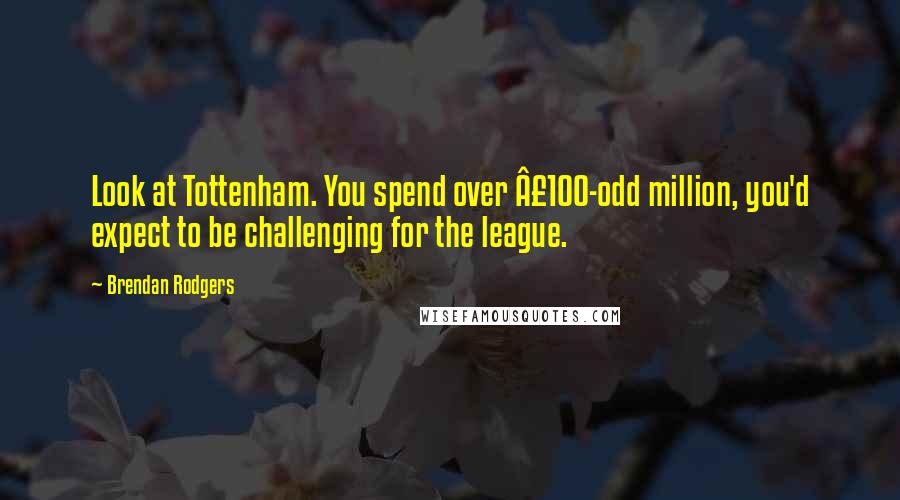 Brendan Rodgers Quotes: Look at Tottenham. You spend over Â£100-odd million, you'd expect to be challenging for the league.