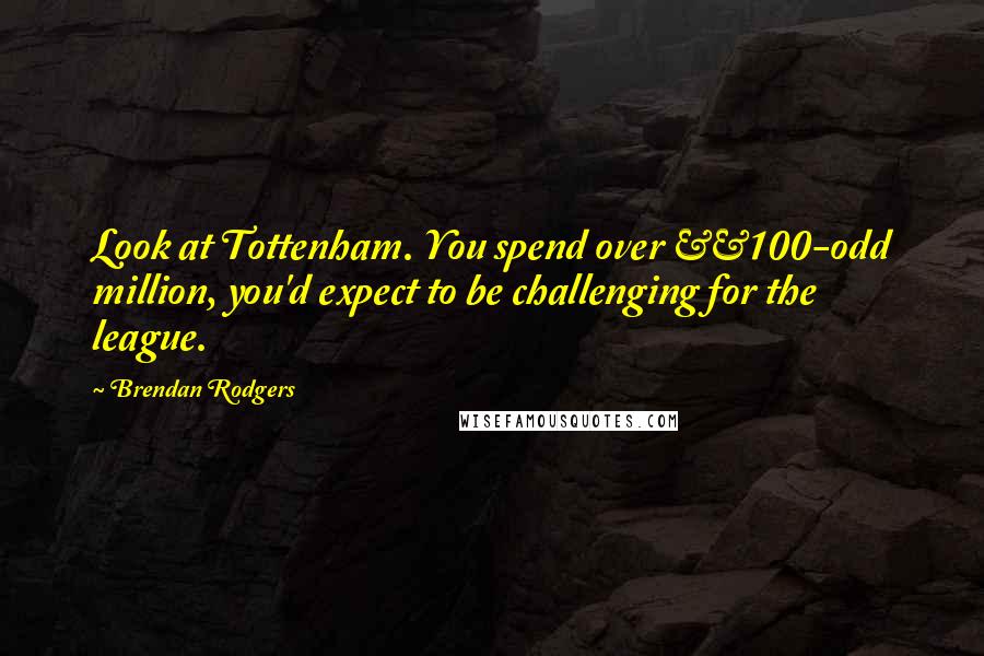 Brendan Rodgers Quotes: Look at Tottenham. You spend over Â£100-odd million, you'd expect to be challenging for the league.