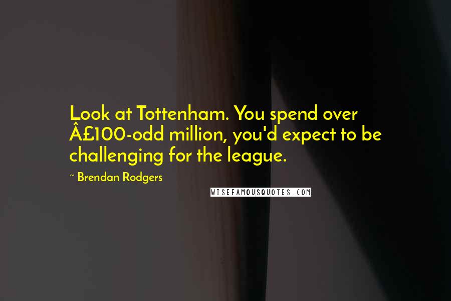 Brendan Rodgers Quotes: Look at Tottenham. You spend over Â£100-odd million, you'd expect to be challenging for the league.