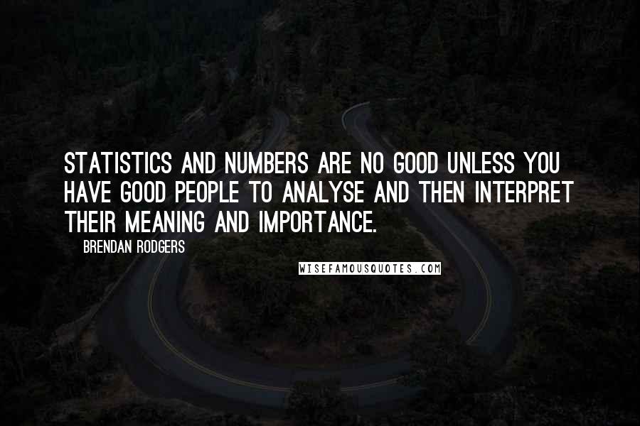 Brendan Rodgers Quotes: Statistics and numbers are no good unless you have good people to analyse and then interpret their meaning and importance.