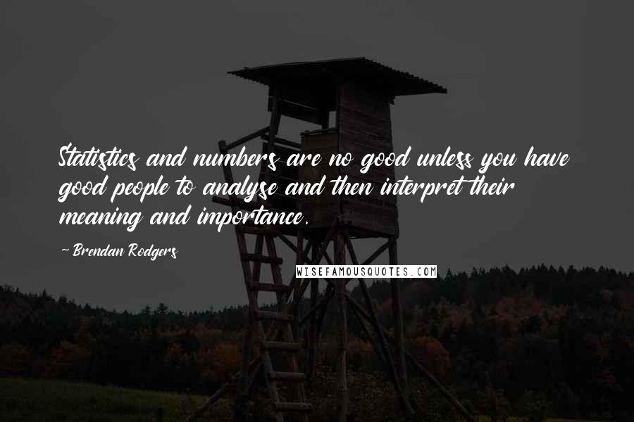 Brendan Rodgers Quotes: Statistics and numbers are no good unless you have good people to analyse and then interpret their meaning and importance.