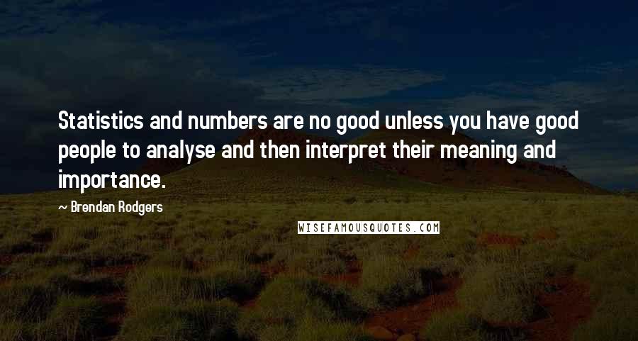 Brendan Rodgers Quotes: Statistics and numbers are no good unless you have good people to analyse and then interpret their meaning and importance.