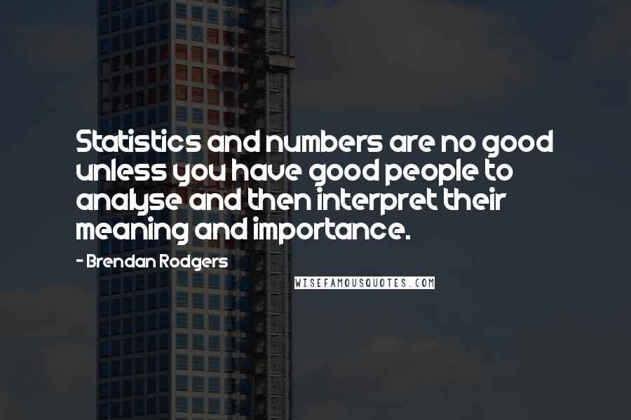 Brendan Rodgers Quotes: Statistics and numbers are no good unless you have good people to analyse and then interpret their meaning and importance.