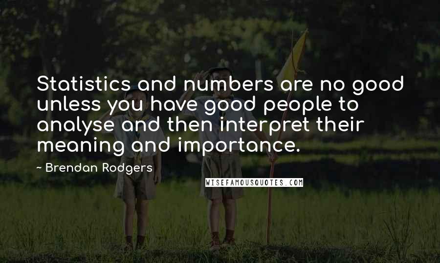 Brendan Rodgers Quotes: Statistics and numbers are no good unless you have good people to analyse and then interpret their meaning and importance.