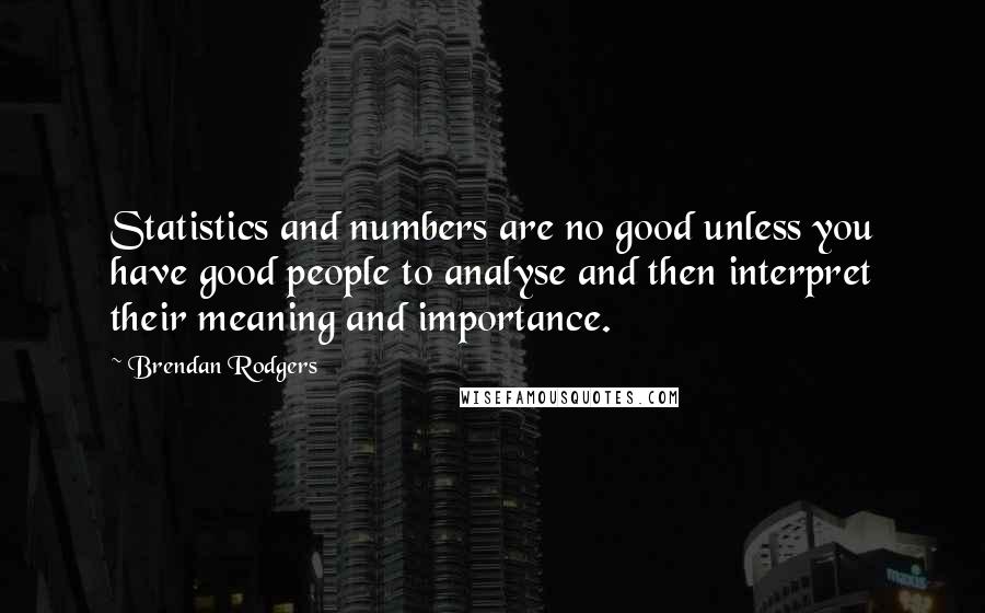 Brendan Rodgers Quotes: Statistics and numbers are no good unless you have good people to analyse and then interpret their meaning and importance.