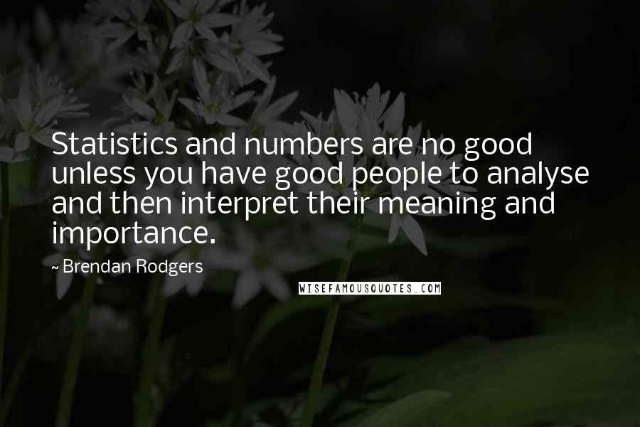 Brendan Rodgers Quotes: Statistics and numbers are no good unless you have good people to analyse and then interpret their meaning and importance.