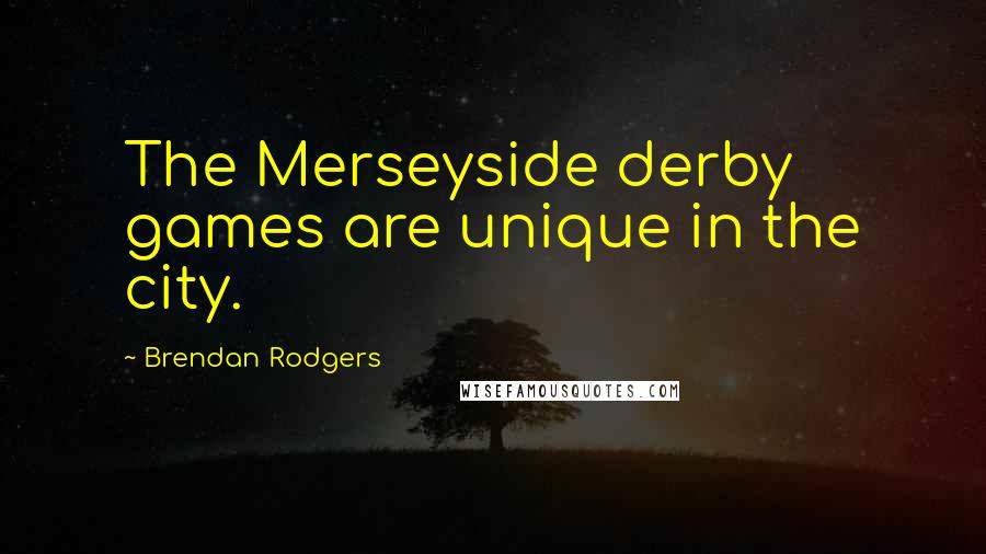 Brendan Rodgers Quotes: The Merseyside derby games are unique in the city.