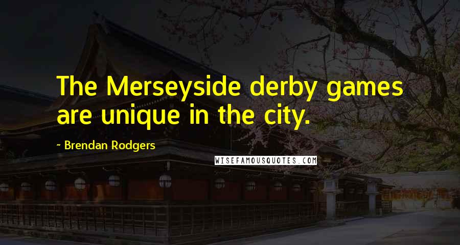 Brendan Rodgers Quotes: The Merseyside derby games are unique in the city.