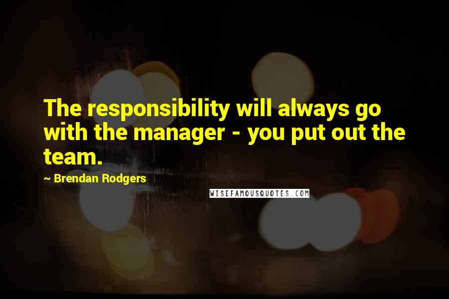 Brendan Rodgers Quotes: The responsibility will always go with the manager - you put out the team.