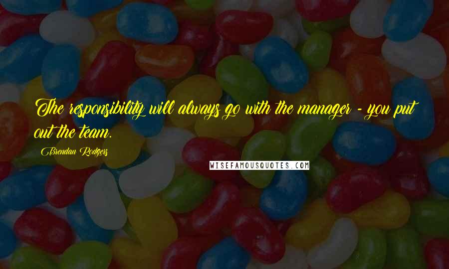 Brendan Rodgers Quotes: The responsibility will always go with the manager - you put out the team.