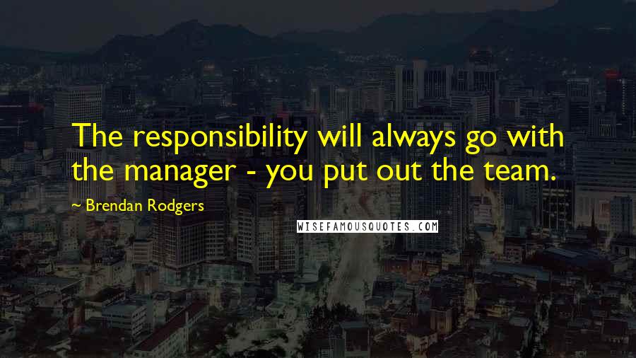 Brendan Rodgers Quotes: The responsibility will always go with the manager - you put out the team.