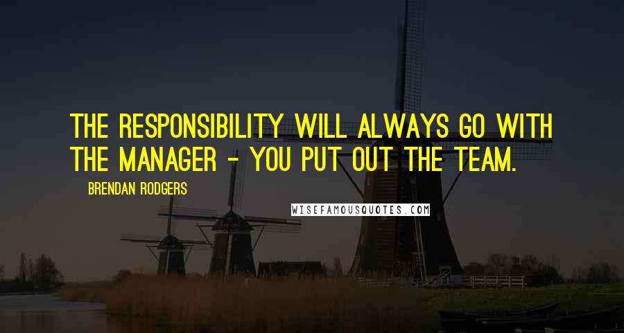 Brendan Rodgers Quotes: The responsibility will always go with the manager - you put out the team.