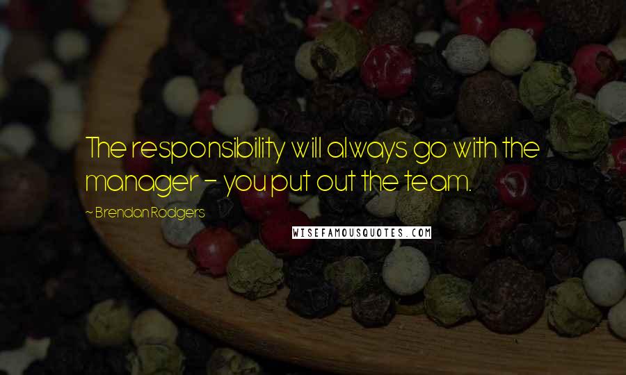 Brendan Rodgers Quotes: The responsibility will always go with the manager - you put out the team.