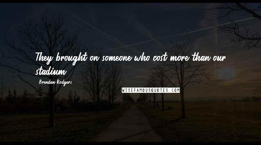 Brendan Rodgers Quotes: They brought on someone who cost more than our stadium.