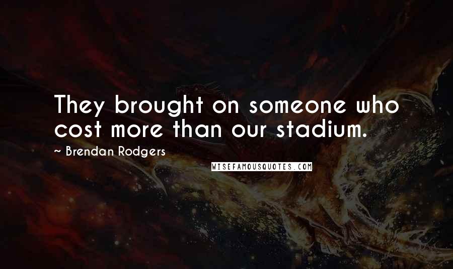 Brendan Rodgers Quotes: They brought on someone who cost more than our stadium.