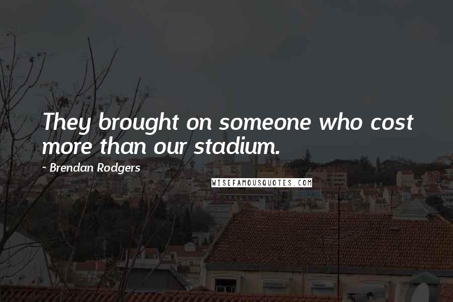 Brendan Rodgers Quotes: They brought on someone who cost more than our stadium.