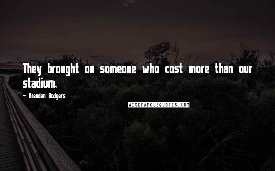 Brendan Rodgers Quotes: They brought on someone who cost more than our stadium.